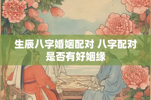 生辰八字婚姻配对 八字配对是否有好姻缘