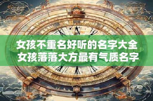 女孩不重名好听的名字大全 女孩落落大方最有气质名字
