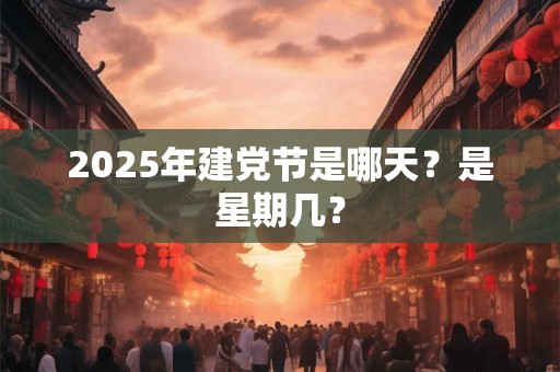 2025年建党节是哪天？是星期几？