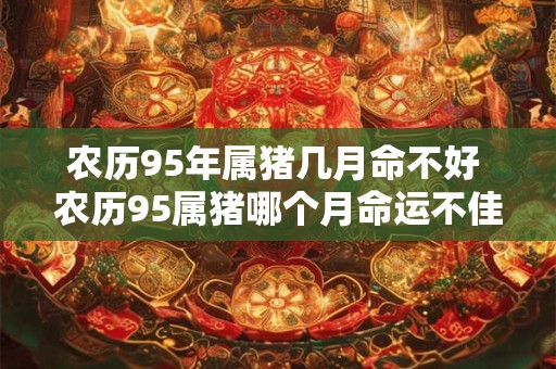 农历95年属猪几月命不好 农历95属猪哪个月命运不佳