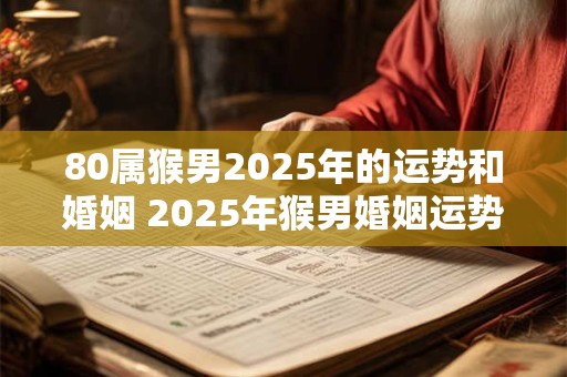 80属猴男2025年的运势和婚姻 2025年猴男婚姻运势如何
