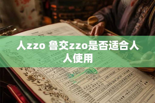 人zzo 鲁交zzo是否适合人人使用