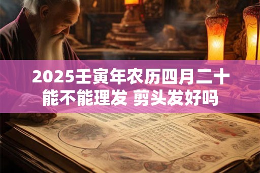 2025壬寅年农历四月二十能不能理发 剪头发好吗