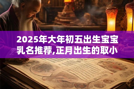 2025年大年初五出生宝宝乳名推荐,正月出生的取小名