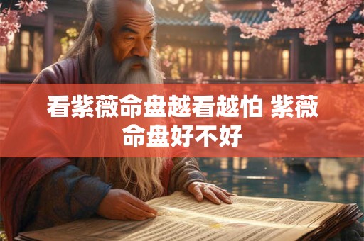 看紫薇命盘越看越怕 紫薇命盘好不好