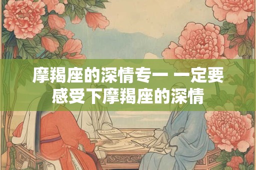 摩羯座的深情专一 一定要感受下摩羯座的深情