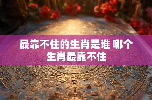 最靠不住的生肖是谁 哪个生肖最靠不住