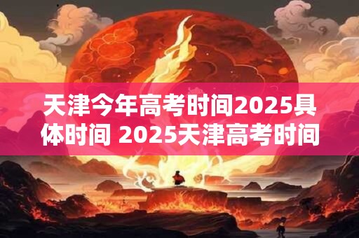 天津今年高考时间2025具体时间 2025天津高考时间是什么