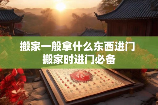 搬家一般拿什么东西进门 搬家时进门必备