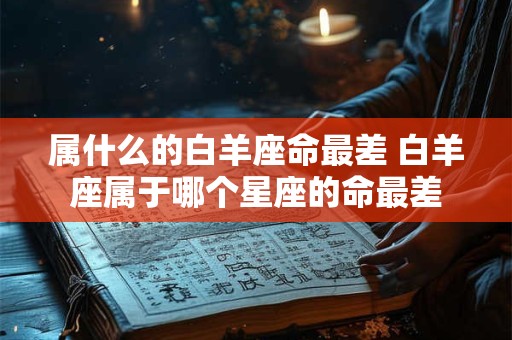 属什么的白羊座命最差 白羊座属于哪个星座的命最差