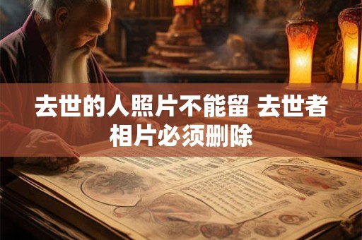 去世的人照片不能留 去世者相片必须删除