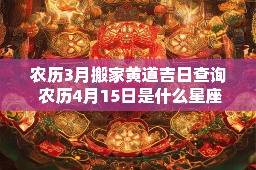 农历3月搬家黄道吉日查询 农历4月15日是什么星座