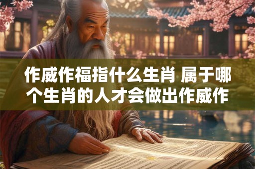 作威作福指什么生肖 属于哪个生肖的人才会做出作威作福的行为