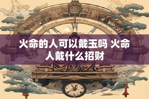 火命的人可以戴玉吗 火命人戴什么招财