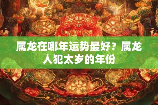 属龙在哪年运势最好？属龙人犯太岁的年份