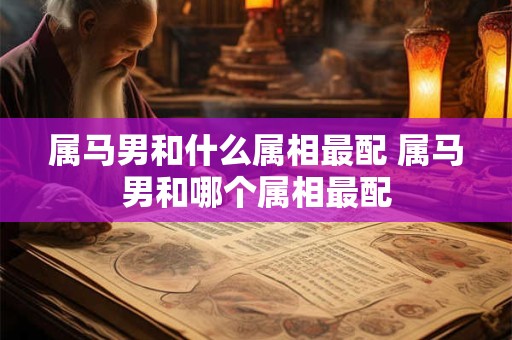 属马男和什么属相最配 属马男和哪个属相最配