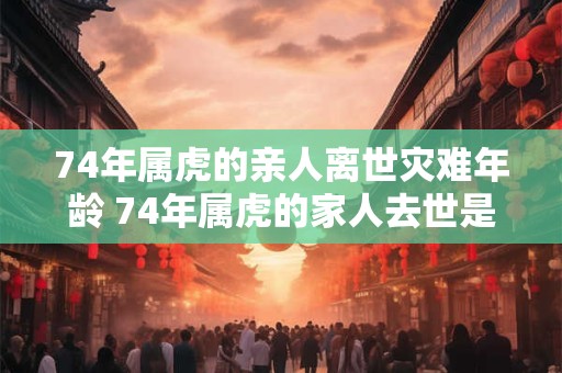 74年属虎的亲人离世灾难年龄 74年属虎的家人去世是一种年龄上如何的灾难