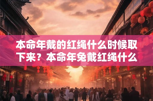 本命年戴的红绳什么时候取下来？本命年兔戴红绳什么讲究？