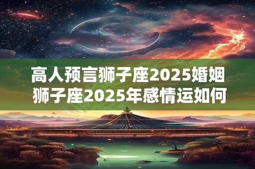 高人预言狮子座2026婚姻 狮子座2026年感情运如何