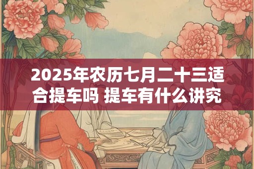 2025年农历七月二十三适合提车吗 提车有什么讲究