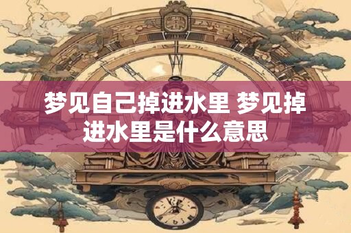 梦见自己掉进水里 梦见掉进水里是什么意思