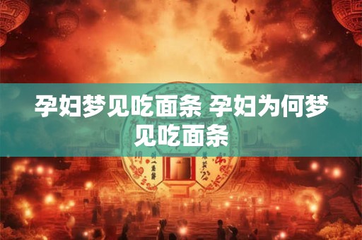 孕妇梦见吃面条 孕妇为何梦见吃面条