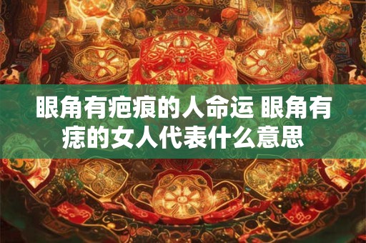 眼角有疤痕的人命运 眼角有痣的女人代表什么意思