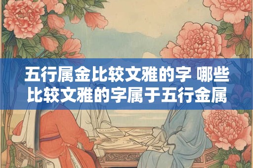 五行属金比较文雅的字 哪些比较文雅的字属于五行金属性