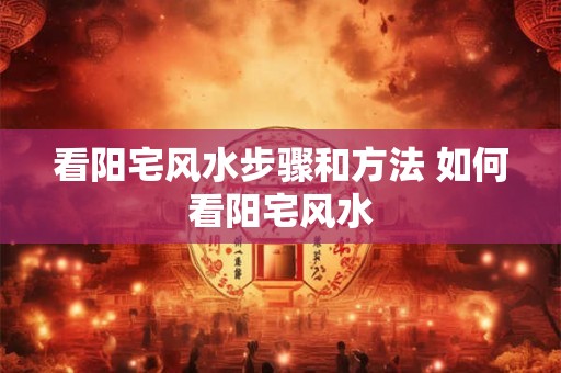 看阳宅风水步骤和方法 如何看阳宅风水