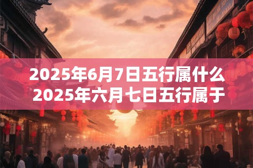 2025年6月7日五行属什么 2025年六月七日五行属于什么