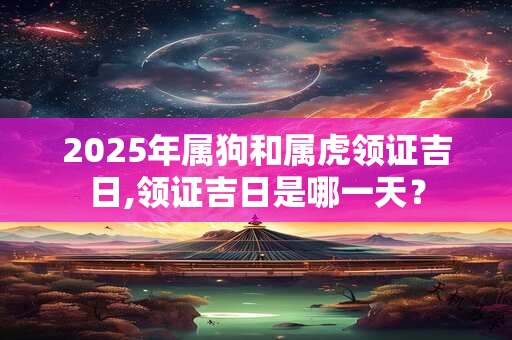 2025年属狗和属虎领证吉日,领证吉日是哪一天？