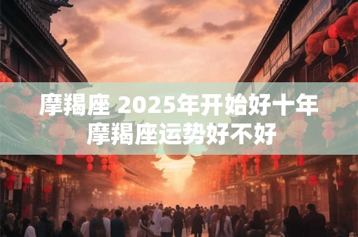 摩羯座 2025年开始好十年 摩羯座运势好不好