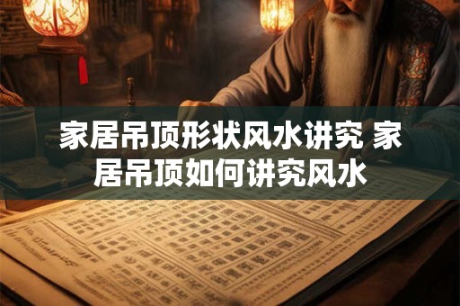 家居吊顶形状风水讲究 家居吊顶如何讲究风水