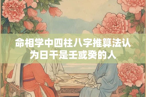 命相学中四柱八字推算法认为日干是壬或癸的人 命相学中四柱八字推算法认为日干是壬或癸的人