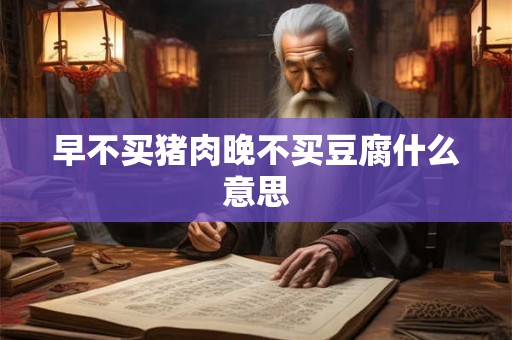 早不买猪肉晚不买豆腐什么意思