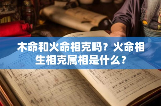 木命和火命相克吗?火命相生相克属相是什么? 木命和火命相克吗?火命相生相克属相是什么?