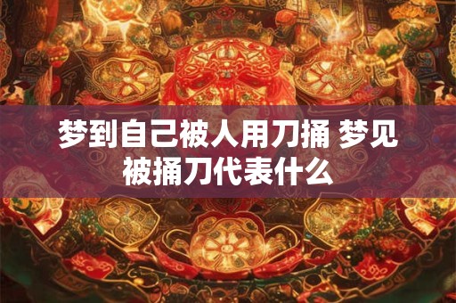 梦到自己被人用刀捅 梦见被捅刀代表什么