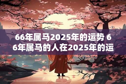 66年属马2025年的运势 66年属马的人在2025年的运势如何