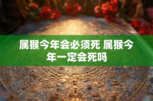 属猴今年会必须死 属猴今年一定会死吗