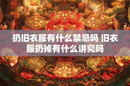 扔旧衣服有什么禁忌吗 旧衣服扔掉有什么讲究吗