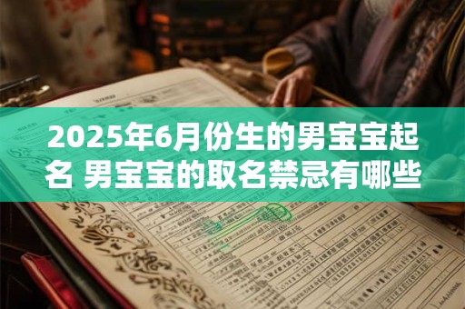 2025年6月份生的男宝宝起名 男宝宝的取名禁忌有哪些