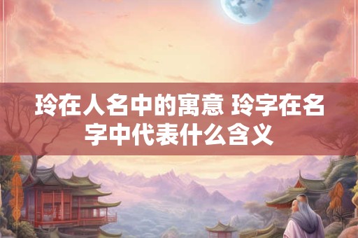 玲在人名中的寓意 玲字在名字中代表什么含义
