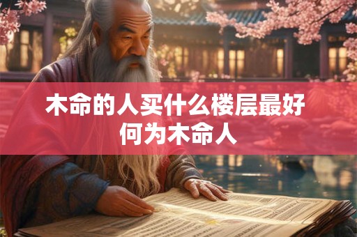 木命的人买什么楼层最好 何为木命人