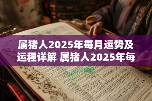 属猪人2025年每月运势及运程详解 属猪人2025年每月运势如何