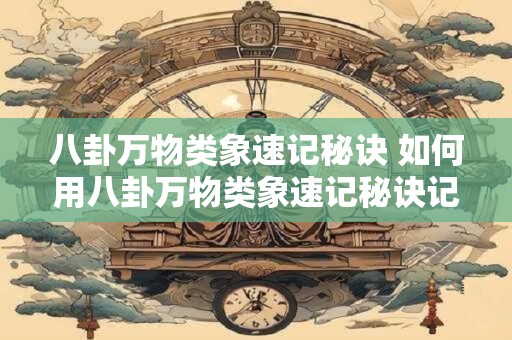 八卦万物类象速记秘诀 如何用八卦万物类象速记秘诀记忆更多的知识