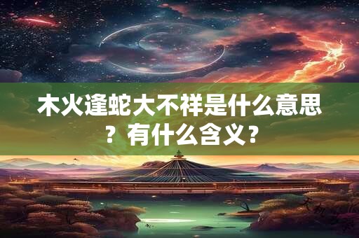 木火逢蛇大不祥是什么意思?有什么含义? 木火逢蛇大不祥是什么意思?有什么含义?