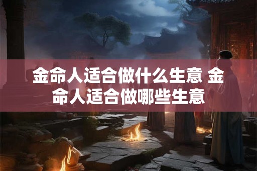 金命人适合做什么生意 金命人适合做哪些生意 金命人适合做什么生意 金命人适合做哪些生意