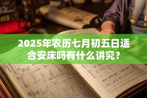 2025年农历七月初五日适合安床吗有什么讲究？