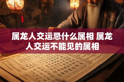 属龙人交运忌什么属相 属龙人交运不能见的属相
