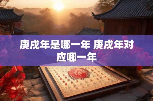 庚戌年是哪一年 庚戌年对应哪一年